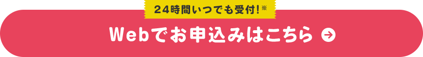 24時間いつでも受付!※ Webでお申込みはこちら