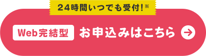 24時間いつでも受付!※ Web完結型 お申込みはこちら