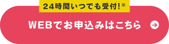 24時間いつでも受付!※ Webでお申込みはこちら