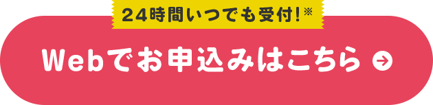 24時間いつでも受付!※ Webでお申込みはこちら