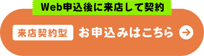 Web申込後に来店して契約 来店契約型 お申込みはこちら