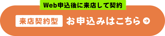 Web申込後に来店して契約 来店契約型 お申込みはこちら