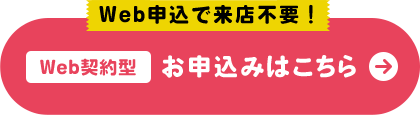 Web申込で来店不要！ Web契約型 お申込みはこちら