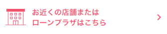 お近くの店舗または ローンプラザはこちら