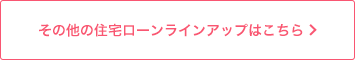 その他の住宅ローンラインアップはこちら