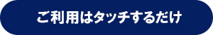 ご利用はタッチするだけ