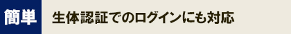 簡単_生体認証でのログインにも対応