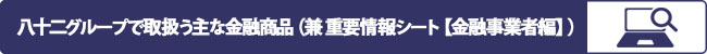 八十二グループで取扱う主な金融商品 （兼 重要情報シート【金融事業者編】）